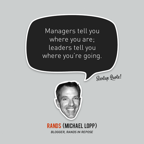 This says so much&#8230;
startupquote:

Managers tell you where you are; leaders tell you where you’re going.
- Rands